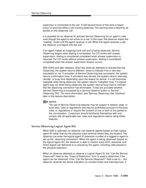 Page 1237Service Observing
Issue  3   March 1996
3-1091
supervisor is connected to the call. A half-second burst of this tone is heard 
every 12 seconds while a call is b eing observed. The warning tone is heard  by all 
parties on the o bserved call.
It is possible for an observer to activate Service Observing for an agent’s calls 
even though the agent is not active on a c all. In this case, the observer enters the 
‘‘waiting’’ mode until the agent receives a call. When  the  agent receives a call, 
the...