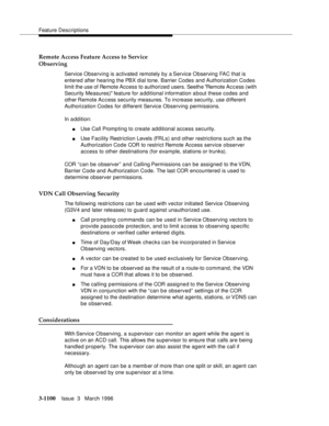 Page 1246Feature Descriptions
3-1100Issue  3   March 1996 
Remote Access Feature Access to Service
Observing
Service Observing is activated remotely by a Service Observing FAC that is 
entered after hearing the PBX  dial tone. Barrier Codes and Authorization Codes 
limit the use of Remote Access to authorized users. Seethe Remote Ac c ess (with 
Security Measures) feature for a dditional information a bout these codes and 
other Remote Ac c ess security measures. To increase security, use different 
Authorization...