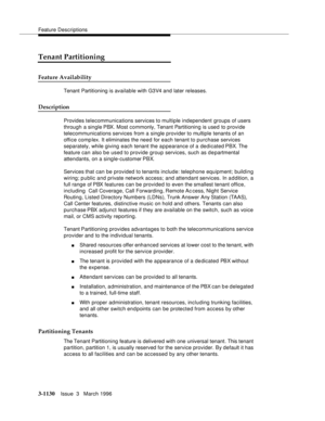 Page 1276Feature Descriptions
3-1130Issue  3   March 1996 
Tenant Partitioning
Feature Availability 
Tenant Partitioning is available with G3V4 and later releases.
Description 
Provides telecommunications services to multiple independent groups of users 
through a single PBX.  Most commonly, Tenant Partitioning is used to provide 
telecommunications services from a single provider to multiple tenants of an 
office comp lex. It eliminates the need for each tenant to purchase services 
separately, while giving each...