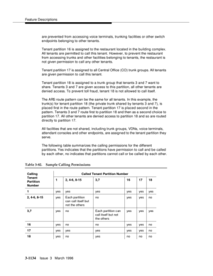 Page 1280Feature Descriptions
3-1134Issue  3   March 1996 
are prevented from accessing voice terminals, trunking facilities or other switch 
endpoints belonging to other tenants.
Tenant partition 16 is assigned to the restaurant locate d in the building complex. 
All tenants are permitted to call this tenant. However, to prevent the restaurant 
from accessing trunks and other facilities b elonging to tenants, the restaurant is 
not given permission to call any other tenants.
Tenant p artition 17 is assigned to...