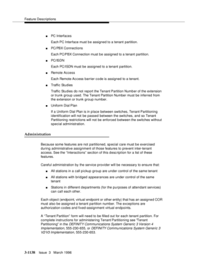 Page 1284Feature Descriptions
3-1138Issue  3   March 1996 
nPC Interfaces
Each PC  Interface must b e assigned to a tenant  partition.
nPC/PBX Connections
Each PC/PBX  Connection  must b e assigned to a tenant partition.
nPC/ IS DN
Each PC/ISDN must be assigned to a tenant partition.
nRemote Access
Each Remote Ac c ess barrier code is assigned to a tenant.
nTraffic Studies
Traffic Studies do not report the Tenant Partition Numb er of the extension 
or trunk group used. The Tenant Partition Number must be inferred...