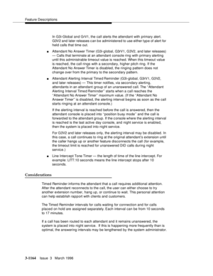 Page 1310Feature Descriptions
3-1164Issue  3   March 1996 
In G3i-Global and GrV1, the call alerts the attendant with primary alert.  
G3V2 and later releases c an b e administered to use either typ e of alert for 
held calls that time out.
nAttendant No Answer Timer (G3i-global, G3rV1, G3V2, and later releases) 
— Calls that terminate at an attendant console ring with primary alerting 
until this administrable timeout value is reached. When this timeout value 
is reached, the call rings with a secondary, higher...