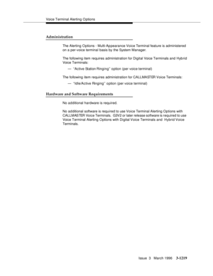 Page 1365Voice Terminal Alerting O ptions
Issue  3   March 1996
3-1219
Administration
The Alerting O ptions - Multi-Appearance Voice Terminal feature is administered 
on a per-voice terminal basis by the System Manager.
The following item requires administration for Digital Voice Terminals and Hybrid 
Voice Terminals:
— ‘‘Active Station Ringing’’ option (per voice terminal)
The following item requires administration for CALLMASTER Voice Terminals:
— ‘‘Idle/Active Ringing’’ option (per voice terminal)
Hardware and...