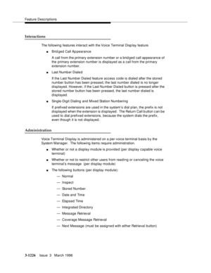 Page 1372Feature Descriptions
3-1226Issue  3   March 1996 
Interactions
The following features interact with the Voice Terminal Disp lay feature.
nBrid ged Call Ap pearance
A call from the primary extension number or a brid ged call appearance of 
the primary extension number is displayed as a call from the primary 
extension number.
nLast Numb er Diale d
If the Last Numb er Dialed feature access code is dialed after the stored 
number button has been pressed, the last number dialed is no longer 
displayed....