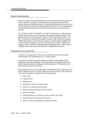 Page 142Functional Description
2-36Issue  3   March 1996 
Remote Administration
Allows the system to be administered from a remote terminal located either on or 
off the customer’s premises. A terminal located more than 50 feet from the 
system cabinet is considered remote. A remote ad ministration terminal c an be on 
the same premises as the local administration terminal or it can be off-premises. 
The remote terminal performs the same functions as the local administration 
terminal.
The VT 220, 610 BCT, 615...