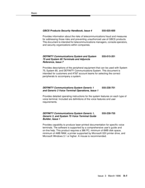 Page 1507Basic
Issue  3   March 1996
B-5
Provides information about the risks of telecommunications fraud and measures 
for a ddressing those risks and preventing unauthorized use of GBCS products. 
This document is intend e d for telecommunications managers, console operators, 
and security organizations within comp anies. 
Provides descriptions of the peripheral equipment that can be used with System 
75, System 85, a n d DEFINITY Communications System. This d o cument is 
intended for customers and AT&T...