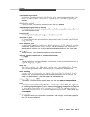 Page 1541Glossary
Issue  3   March 1996GL-3 
Administered Connection (AC)
Administered Connection is a feature that allows the switch to automatically establish and main-
tain end-to-end connections between access endpoints (trunks) and/or data endpoints (data 
modules).
administration terminal
A terminal used to administer and  maintain a system. See also terminal.
Administration Without Hardware (AWOH)
Provides the ability to administer ports without the need for the associated terminals or other hard-
ware to...