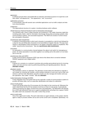 Page 1542Glossary
GL-4Issue  3   March 1996 
appearance
A software process that is associated with an extension and whose purpose is to supervise a call. 
Also called ‘‘call appearance,’’ ‘‘line appearance,’’ and ‘‘occurrence.’’
applications processor
A minicomputer used with several user-controlled applications such as traffic analysis and elec -
tronic documentation.
architecture
The organizational structure of a system, including hardware and/or software.
ASCII (American National Standard Code for Information...