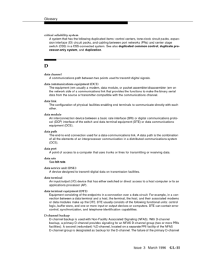 Page 1549Glossary
Issue  3   March 1996GL-11 
critical reliability system
A system that has the following duplicated items: control carriers, tone-clo ck  circuit p a cks, expan-
sion interface (EI) circ uit packs, and cabling between port networks (PNs) and  c enter stage 
switc h (CSS)  in a CSS-c o nnected system. See also duplicated common control, duplicate pro-
cessor-only system, and  duplication.
D
data channel
A communications p ath between two points used to transmit digital signals.
data communications...