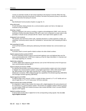 Page 1550Glossary
GL-12Issue  3   Marc h 1996 
causes an automatic transfer of call-control signaling to the backup D-channel. When this hap-
pens, the b ackup becomes the primary D-channel, and when the previous primary is returned to 
service it becomes the backup D-channel.
DCS
See Distributed Communications System on page GL-13.
delay-dial trunk
A trunk that allows dialing directly into a communications system (em that is, the digits are 
re ceived as they are dialed.
denying a request
Denying a Request is...