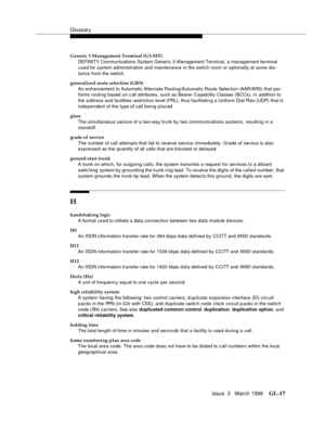 Page 1555Glossary
Issue  3   March 1996GL-17 
Generic 3 Management Terminal (G3-MT)
DEFINITY Communications System Generic 3 Management Terminal, a management terminal 
used for system administration and maintenance in the switch room or optionally at some dis-
tance from the switch.
generalized route selection (GRS)
An enhancement to Automatic Alternate Routing/Automatic Route Selec tion (AAR/ARS) that per-
forms routing based on c all attributes, such as Bearer Capability Classes (BCCs), in addition to 
the a...