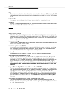 Page 1556Glossary
GL-18Issue  3   Marc h 1996 
hop
Nondirect communication between two switch communications interfa ces (SCIs) where b y the SCI 
message passes automatically without interme diate processing through one or more intermediate 
SCIs.
host computer
A computer, c onnected to a network, that processes data from d ata-entry d evices.
hunt group
A group of extensions that are assig ned the Station Hunting feature so that a call to a b usy exten-
sion will reroute to an idle extension in the group.
I...