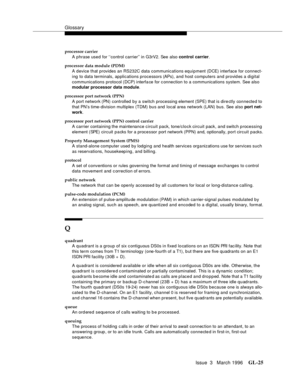 Page 1563Glossary
Issue  3   March 1996GL-25 
processor carrier
A phrase used for ‘‘control carrier’’ in G3rV2. See also control carrier.
processor data module (PDM)
A device that provides an RS232C data communications equipment (DCE) interface for connect-
ing  to data terminals, applications processors (APs), and host computers and provid es a digital 
communications protocol (DCP) interfa ce for c onnection to a communications system. See also 
modular processor data module.
processor port network (PPN)
A port...