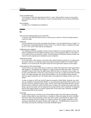Page 1569Glossary
Issue  3   March 1996GL-31 
vector-controlled split
A hunt group or ACD split administered with the ‘‘vector’’ field enabled. A c cess to such split is 
only possible by dialing a VDN extension. Vec tor-Controlled Splits cannot be Active Notification 
Domains.
voice terminal
A single-line or multiappearance telephone.
W
wide area tele-communications service (WATS)
 A service in the USA that allows c alls to a certain area or areas for a flat-rate c harg e based on 
expected usage.
wideband
A...