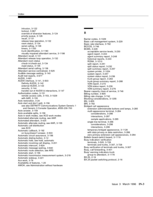 Page 1573Index
Issue  3   March 1996IN-3 
intrusion,3-122
lockout
,3-967
overrid e of diversion features
,3-124
priority queue,3-126
recall
,3-131
release loop operation
,3-132
room status,3-134
serial calling
,3-138
timers
,3-1163
trunk identification,3-1180
visually impaired attendant service
,3-1198
Attendant recall
,3-131
Attendant release loop operation,3-132
Attendant room status
check-in/check-out
,3-134
maid status,3-135
Attendant serial calling
,3-138
Attendant service-centralized
,3-525
Audible message...