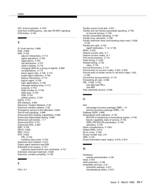 Page 1577Index
Issue  3   March 1996IN-7 
DS1 announcements,3-1001
d ual-tone multifrequency. see also R2-MFC signaling
DXS button
,3-106
E
E1 trunk service,3-680
EAD
,3-695
EAS,3-702
adjunct interactions
,3-713
agent operations
,3-705
applications,3-703
call distribution
,3-707
caller’s display
,3-718
changing skills for a group of agents,3-899
considerations
,3-710
dire ct agent calls
,3-708, 3-710
expert agent selection,3-709
feature interactions
,3-715
logical a gent
,3-708
login ap p lications,3-706
message...