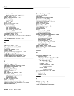 Page 1580Index
IN-10Issue  3   March 1996
format,3-918
guest information input/ output
,3-918
National ISDN-2
,3-812
Needs, c aller, indentifying,3-702
Network access
private
,3-922
public,3-924
NFAS
,3-738
Night console service
,3-929
Night service,3-512
hunt group
,3-926
night c onsole
,3-929
night station service,3-931
trunk answer any station
,3-935
trunk group
,3-937
trunk group & hunt group,3-932
Night station service
,3-931
No answer call timer
,3-1164
Non-associated station, see administration without...