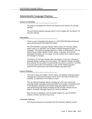 Page 175Administrable Language Displays
Issue  3   March 1996
3-31
Administrable Language Displays
Feature Availability
This feature is available with Generic G3i-Global and all Generic V2 and later 
releases.
The user-defined display language option is only available with the Generic V2 
and later releases.
Description
There is a set of messages that appear on a DCP/ISDN-BRI Station/Attendant 
users set that provide call related information. 
The Ad ministrable Language Displays feature allows 40-character...