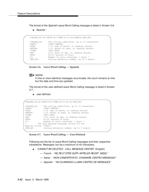 Page 186Feature Descriptions
3-42Issue  3   March 1996 
The format of the Spanish Leave Word Calling message is listed in Screen 3-6:
nSpanish -
Screen 3-6. Leave Word Calling 
— Spanish
NOTE:
If nine or more identical messages accumulate, the count remains at nine 
but the date and time are up d ated.
The format of the 
user-defined Leave Word Calling message is listed in Screen 
3-7:
nuser-defined -
Screen 3-7. Leave Word Calling 
— User-Defined
Following are the list of Leave Word Calling messages and their...