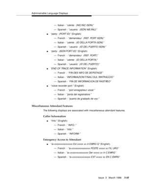 Page 189Administrable Language Displays
Issue  3   March 1996
3-45
— Italian - ‘‘utente:  (NIC/INC ISDN)’’
— Spanish - ‘‘usuario:  (ISDN NIE/INU)’’
n‘‘party:  (PORT ID)’’ (En glish)
— French  - 
‘‘demandeur:  (REF. PORT ISDN)’’
— Italian - ‘‘utente:  (ID DELLA PORTA ISDN)’’
— Spanish - ‘‘usuario:  (ID DEL PUERTO ISDN)’’
n‘‘party:  (ISDN PORT ID)’’ (English)
— French  - 
‘‘demandeur:  (REF. PORT)’’
— Italian - ‘‘utente:  (ID DELLA PORTA)’’
— Spanish - ‘‘usuario:  (ID DEL PUERTO)’’
n‘‘END OF TRACE INFORMATION’’...