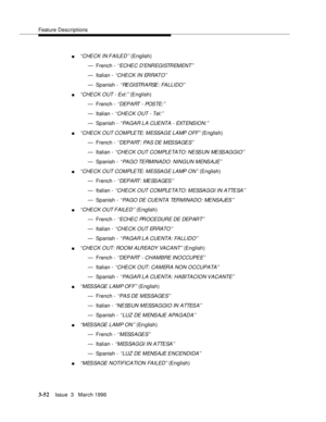 Page 196Feature Descriptions
3-52Issue  3   March 1996 
n‘‘CHECK IN FAILED’’ (English)
— French - 
‘‘ECHEC D’ENREGISTREMENT’’
— Italian - ‘‘CHECK IN ERRATO’’
— Spanish - ‘‘REGISTRARSE: FALLIDO’’
n‘‘CHECK OUT - Ext:’’ (English)
— French - 
‘ ‘DEP A RT  - POS TE: ’’
— Italian - ‘‘CHECK OUT - Tel:’’
— Spanish - ‘‘PAGAR LA CUENTA - EXTENSION:’’
n‘‘CHECK OUT COMPLETE: MESSAGE LAMP OFF’’ (English)
— French - 
‘ ‘DEP ART : PA S DE M ES SA GE S’’
— Italian - ‘‘CHECK OUT COMPLETATO: NESSUN MESSAGGIO’’
— Spanish - ‘‘PAGO...