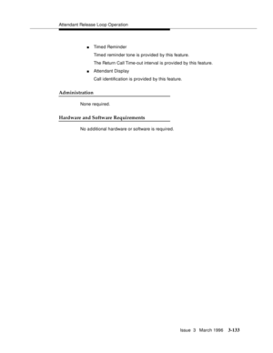 Page 277Attendant Release Loop Operation
Issue  3   March 1996
3-133
nTimed Reminder
Timed reminder tone is provided by this feature.
The Return Call Time-out interval is provided by this feature.
nAttendant Display
Call i dentification is provided by this feature.
Administration
None required.
Hardware and Software Requirements
No a d ditional hardware or software is required. 