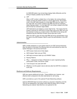 Page 313Automatic Alternate Routing (AAR)
Issue  3   March 1996
3-169
An ISDN-BRI station may format these display fields differently and the 
timing of disp lay u p dates may be different.
nUDP 
When a UDP number is dialed (four or five digits), the routing software 
initially converts the d ialed number to a seven-digit format. The location 
code in the UDP table equates to a three-digit RNX  plus four d igits. In a 
four-digit UDP, the numb er created is the RNX plus the four extension 
digits originally d...