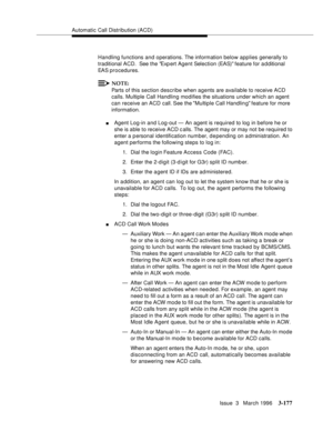 Page 321Automatic Call Distribution (ACD)
Issue  3   March 1996
3-177
Handling functions and operations. The information below applies generally to 
traditional ACD.  See the Exp ert Agent Selection (EAS) feature for a d ditional 
EAS procedures.
NOTE:
Parts of this section describe when agents are available to receive ACD 
calls. Multiple Call Handling modifies the situations under which an agent 
can receive an ACD call. See the Multiple Call Handling feature for more 
information.
nAgent Log-in and Log-out —...