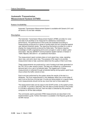 Page 362Feature Descriptions
3-218Issue  3   March 1996 
Automatic Transmission 
Measurement System (ATMS)
Feature Availability
Automatic Transmission Measurement System is available with Generic 3rV1 and 
all Generic V2 and later releases.
Description
The Automatic Transmission Measurement System (ATMS) provides for voice 
and data trunk facilities to be measured for satisfactory transmission 
performance. The  performance of the trunks are evaluate d according to 
measurements produced by a series of analog...