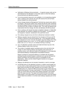 Page 370Feature Descriptions
3-226Issue  3   March 1996 
nVerification of Wakeup Announcements — A special access code can b e 
administered for the attendant or front desk users to verify that wakeup 
announcements are operating properly.
nIf an announcement resource is not available or is not operating properly 
when a wakeup call is placed, the user still receives the call but hears 
silence instead of an announcement.
nA time  change entered at Management Terminal may cause some calls to 
be skipped.  Moving...