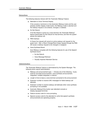 Page 371Automatic Wakeup
Issue  3   March 1996
3-227
Interactions
The following features interact with the Automatic Wakeup feature.
nAttendant or Voice Terminal Display
If the console or terminal is in the Automatic Wakeup mode and the user 
presses another display mode button, the Wakeup mode is aborted and 
the wakeup request is not entered, changed, or deleted.
nDo Not Disturb
If Do Not Disturb  is active at a voice terminal, the Automatic Wakeup 
feature d eactivates Do Not Disturb for that terminal, and...