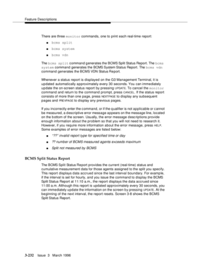 Page 376Feature Descriptions
3-232Issue  3   March 1996 
There are three monitor commands, one to print each real-time report:
nbcms split
nbcms system
nbcms vdn
The bcms split c ommand g enerates the BCMS Split Status Report. The bcms 
system  command  generates  the  BCMS System Status  Report. The bcms vdn 
command generates the BCMS VDN Status Re port.
Whenever a status report is displayed on the G3 Management Terminal, it is 
updated automatically a p proximately every 30 seconds. You  can  immediately...