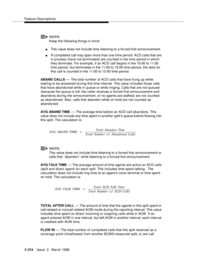 Page 398Feature Descriptions
3-254Issue  3   March 1996 
NOTE:
Keep the following things in mind:
nThis value does not include time listening to a forced first announcement.
nA c ompleted  call may span more than one time period. ACD calls that are 
in process (have not terminated) are counted in the time period in which 
they terminate. For exam ple, if an ACD call be gins in the 10:00 to 11:00 
time p eriod, but terminates in the 11:00 to 12:00 time period, the data for 
this call is counted in the 11:00 to...