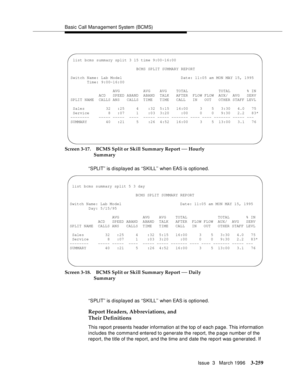 Page 403Basic Call Management System (BCMS)
Issue  3   March 1996
3-259
Screen 3-17. BCMS Split or Skill Summary Report — Hourly 
Summary
Screen 3-18. BCMS Split or Skill Summary Report 
— Daily 
Summary
Report Headers, Abbreviations, and 
Their Definitions
This report presents header information at the top of each page. This information 
includes the command entered to generate the report, the p age number of the 
report, the title of the report, and the time and date the report was generated. If  ‘‘SPLIT’’ is...