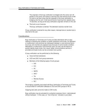 Page 453Busy Verification of Terminals and Trunks
Issue  3   March 1996
3-309
The originator of the b usy verification is bridged onto the active call. All 
parties on the active call receive a warning tone (two-second burst of 440 
Hz tone) to let them know that the originator of the busy verification is 
bridging onto the call. A half-second burst of warning tone repeats every 
15 seconds, as long as the busy verification originator remains on the call.
nThe trunk is out of service.
The busy verification is...