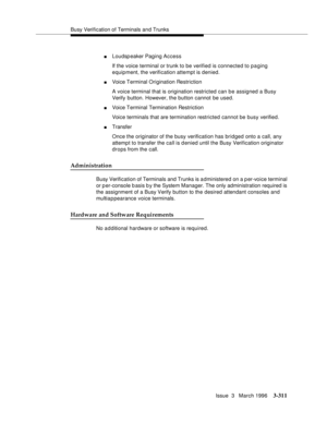 Page 455Busy Verification of Terminals and Trunks
Issue  3   March 1996
3-311
nLoudspeaker Paging Access
If the voice terminal or trunk to be verified is connected to paging 
equipment, the verification attempt is denied.
nVoice Terminal Origination Restriction
A voice terminal that is origination restricted can be assigned a Busy 
Verify button. However, the button cannot be used.
nVoice Terminal Termination Restriction
Voice terminals that are termination restricted cannot be busy verified.
nTransfer
Once the...