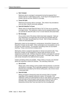 Page 458Feature Descriptions
3-314Issue  3   March 1996 
nDon’t Answer
Redirects calls to coverage if unanswered during the assigned Don’t 
Answer Interval (1 to 99 ringing cycles).  A call rings for the assigned Don’t 
Answer Interval and then redirect to coverage.
nCover All Calls
Redirects all incoming calls to coverage.  This criterion has precedence 
over any other criterion previously assigned.
nSend All Calls/Go To Cover
Allows users to activate Send All Calls or Go To Cover as an overriding 
coverage...