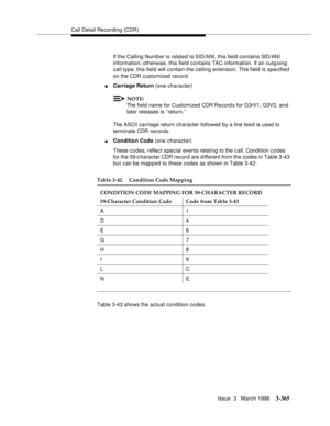 Page 509Call Detail Recording (CDR)
Issue  3   March 1996
3-365
If the Calling Number is related to SID/ANI, this field contains SID/ANI 
information; otherwise, this field contains TAC information. If an outgoing 
call type, this field will contain the calling extension. This field  is specified 
on the CDR customized record.
nCarriage Return (one character)
NOTE:
The field name for Customized CDR Record s for G3rV1, G3V2, and 
later releases is ‘‘return.’’
The ASCII carriage return character followed by a line...