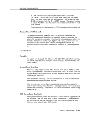 Page 525Call Detail Recording (CDR)
Issue  3   March 1996
3-381
A 1,200 bits/second rate may only be used over the c a ble for the 
TELE SE ER  CDR  u n i t,  9 4A LS U , o r  printer, if the system line size is less 
than 1,000. If the system line size is greater than 1,000, a rate of at least 
2,400 must be used with the 18-word CDR records. If the system line size 
is greater than 600, a rate of at least 2,400 must be used with the 24-word 
CDR record s.
The time stamp on calls recorded by CDR is applied at...