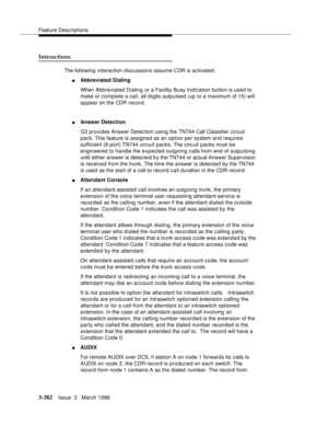 Page 526Feature Descriptions
3-382Issue  3   March 1996 
Interactions
The following interaction discussions assume CDR is activated.
nAbbreviated Dialing
When Abbreviated Dialing or a Facility Busy Indication button is used to 
make or complete a call, all d i gits outp ulsed (up to a maximum of 15) will 
a p pear on the CDR record.
nAnswer Detection
G3 provides Answer Detection using the TN744 Call Classifier circuit 
pack. This feature is assigned as an option per system and requires 
sufficient (8-port) TN744...