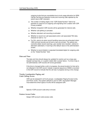 Page 537Call Detail Recording (CDR)
Issue  3   March 1996
3-393
outgoing trunks that are unavailable d ue to trunk usage allocation for ISDN 
Call-By-Call Service Selection trunks and incoming calls rejected by the 
switch due to NSF mismatch.
nThe number of trailing d i gits in the “ CDR Dialed Number”  field to be 
blanked on output for an outgoing call originating from a station with CDR 
Privacy enabled.
nWhether intraswitch CDR records will b e generated for internal calls.
nWhether call splitting is...