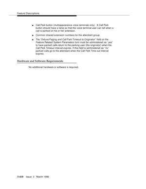 Page 554Feature Descriptions
3-410Issue  3   March 1996 
nCall Park button (multiapp earance voice terminals only).  A Call Park 
button should have a lamp so that the voice terminal user can tell when a 
call is parked on his or her extension.
nCommon shared extension numbers for the attendant group.
nThe “Deluxe Paging and Call Park Timeout to Originator” field on the 
Feature Related System Parameters form must be a dministered as ‘‘yes’’ 
to have parked calls return to the parking user (the originator) when...