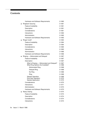 Page 59Contents
lxIssue  3   March 1996 
Hard ware and Software Requirements 3-1060
nRingback Queuing3-1061
Feature Availability3-1061
Desc ription 3-1061
Considerations 3-1061
Interactions 3-1062
Ad ministration 3-1063
Hard ware and Software Requirements 3-1063
nRinger Cutoff 3-1064
Feature Availability3-1064
Desc ription 3-1064
Considerations 3-1065
Interactions 3-1065
Ad ministration 3-1066
Hard ware and Software Requirements 3-1066
nRinging — Ab breviated and Delayed3-1067
Feature Availability3-1067
Desc...