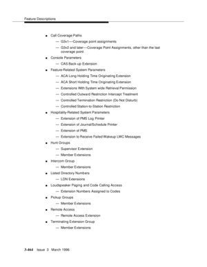 Page 608Feature Descriptions
3-464Issue  3   March 1996 
nCall Coverage Paths
— G3v1
—Coverage point assignments
— G3v2 and later
—Coverage Point Assignments, other than the last 
coverage point
nConsole Parameters
— CAS Bac k -up  Extension
nFeature-Related System Parameters
— ACA Long Holding Time Originating Extension
— ACA Short Holding Time Originating Extension
— Extensions With System wide Retrieval Permission
— Controlled Outward Restriction Intercept Treatment
— Controlled Termination Restriction (Do...
