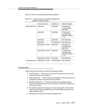 Page 623Call-By-Call Service Selection
Issue  3   March 1996
3-479
Table 3-47 lists the most/least restrictive specifications.
Considerations
Call-By-Call Service Selection provides the following benefits:
nCost Reduction — Since many services share the same trunks, the total 
number of trunks can be reduced.
nImproved Service — Call-By-Call Service Selection trunks can reduce the 
probability of features and services being blocked.
nSimp lified Networking — Network engineering is simplified because 
analysis of...