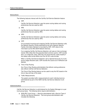 Page 624Feature Descriptions
3-480Issue  3   March 1996 
Interactions
The following features interact with the Call-By-Call Service Selection feature.
nAAR 
Call-By-Call Service Selection uses the same routing tables and routing 
preferences that are used by AAR.
nARS 
Call-By-Call Service Selection uses the same routing tables and routing 
preferences that are used by ARS.
nGR S 
Call-By-Call Service Selection uses the same routing tables and routing 
preferences that are used by GRS.
nCDR 
On successful...