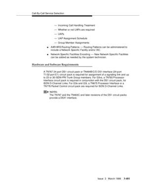 Page 625Call-By-Call Service Selection
Issue  3   March 1996
3-481
— Incoming Call Handling Treatment
— Whether or not UAPs are required
—UAPs
— UAP Assignment Schedule
— Group Member Assignments
nAAR/ARS Routing Patterns — Routing Patterns can be administered to 
include a Network Specific Facility and/or IXC.
nNetwork Specific Facilities Encoding — New Network Specific Facilities 
can be added as needed by the system technician.
Hardware and Software Requirements
A TN767 24-port DS1  circuit  pack or...