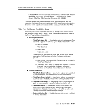 Page 629CallVisor Adjunct/Switch Ap plications Interface (ASAI)
Issue  3   March 1996
3-485
in the DEFINITY Communications System Generic 3 CallVisor ASAI Protocol 
Reference
, 555-230-221, and the DE FI NITY  Co mm unications System 
Generic 3 CallVisor ASAI Technical Reference
, 555-230-220.
Computer vendors may not imp lement all of the ASAI cap a bilities with their 
respective Application Programming Interface (API). Specific comp uter vendors 
determine which aspects of these capabilities are supported...