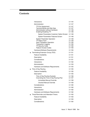 Page 64Contents
Issue  3   March 1996lxv
Interactions 3-1144
Ad ministration 3-1147
TTI Port  Assignment 3-1147
Terminal Moves and Site Data 3-1147
Administration without Hardware3-1148
Enabling/Disabling TTI 3-1148
System Parameters Customer O ption Screen3-1148
System Parameters Features Screen3-1148
System Parameter Operation 3-1148
TTI Status  Form3-1149
Save Translation Operation 3-1150
Transaction Logging 3-1150
TTI Security  Code 3-1150
Feature A c cess Codes 3-1150
Hard ware/Software Re quirements...