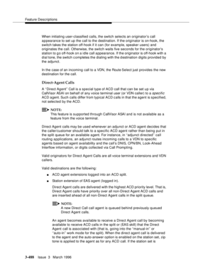 Page 632Feature Descriptions
3-488Issue  3   March 1996 
When initiating user-classified calls, the switch selects an originator’s call 
appearance to set up the call to the destination. If the originator is on-hook, the 
switch takes the station off-hook if it can (for example, speaker users) and 
originates the call. Otherwise, the switch waits five seconds for the originator’s 
station to g o off-hook on a idle call appearance. If the originator is off-hook with a 
dial tone, the switch c ompletes the dialing...